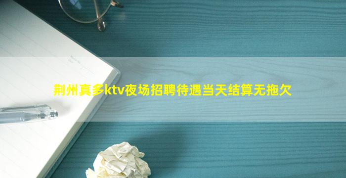 荆州真多ktv夜场招聘待遇当天结算无拖欠